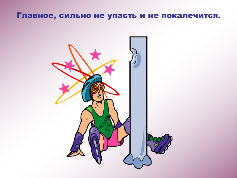 Главное, сильно не упасть и не покалечится.